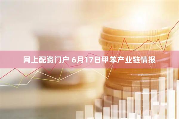网上配资门户 6月17日甲苯产业链情报