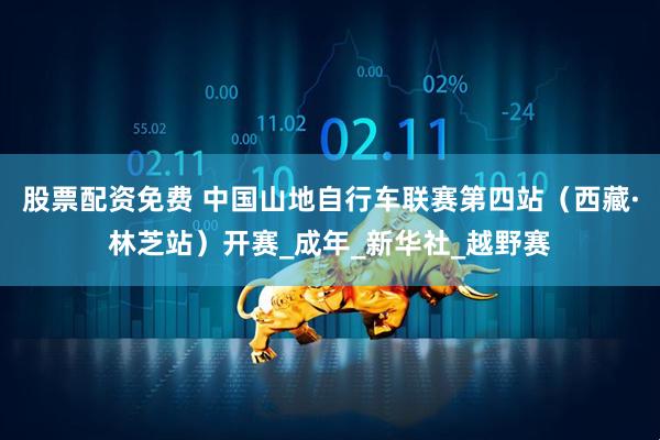 股票配资免费 中国山地自行车联赛第四站（西藏·林芝站）开赛_成年_新华社_越野赛