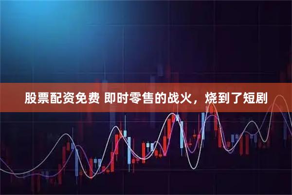 股票配资免费 即时零售的战火，烧到了短剧