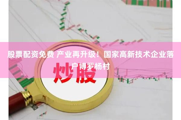 股票配资免费 产业再升级！国家高新技术企业落户博罗杨村