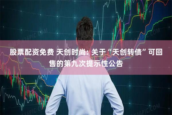 股票配资免费 天创时尚: 关于“天创转债”可回售的第九次提示性公告