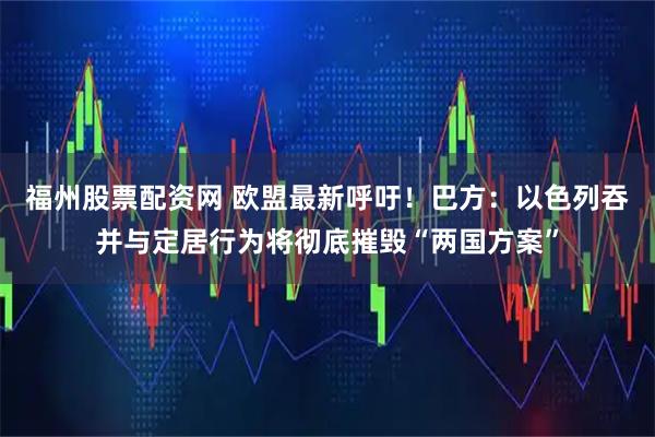福州股票配资网 欧盟最新呼吁！巴方：以色列吞并与定居行为将彻底摧毁“两国方案”