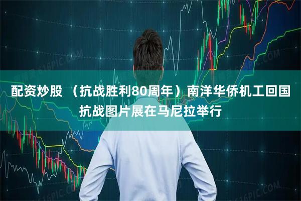 配资炒股 （抗战胜利80周年）南洋华侨机工回国抗战图片展在马尼拉举行