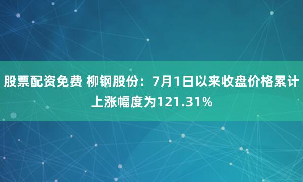 股票配资免费 柳钢股份：7月1日以来收盘价格累计上涨幅度为121.31%