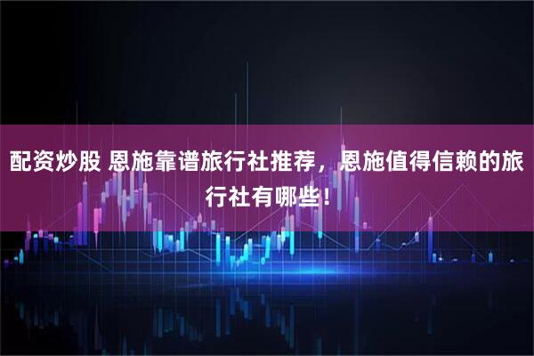 配资炒股 恩施靠谱旅行社推荐，恩施值得信赖的旅行社有哪些！