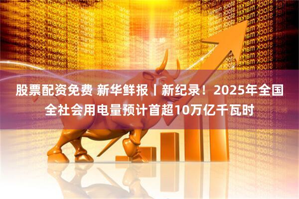 股票配资免费 新华鲜报丨新纪录！2025年全国全社会用电量预计首超10万亿千瓦时