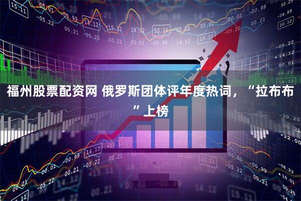 福州股票配资网 俄罗斯团体评年度热词，“拉布布”上榜