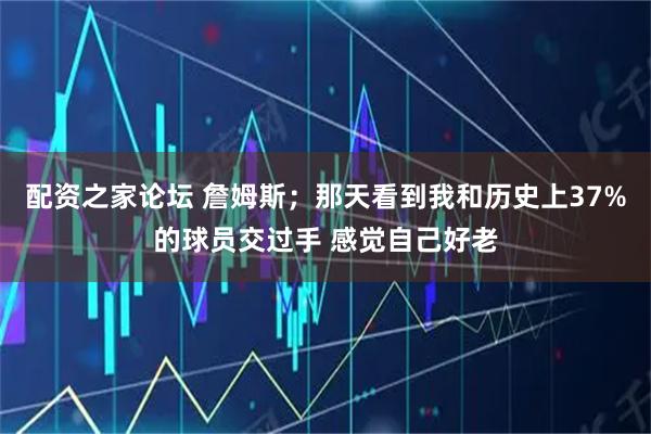配资之家论坛 詹姆斯；那天看到我和历史上37%的球员交过手 感觉自己好老