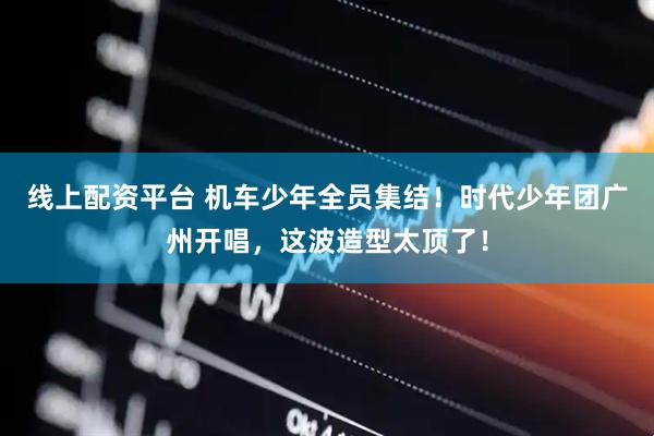 线上配资平台 机车少年全员集结！时代少年团广州开唱，这波造型太顶了！