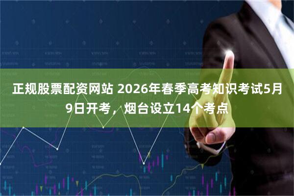 正规股票配资网站 2026年春季高考知识考试5月9日开考，烟台设立14个考点