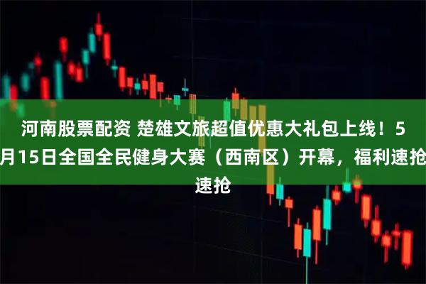 河南股票配资 楚雄文旅超值优惠大礼包上线！5月15日全国全民健身大赛（西南区）开幕，福利速抢