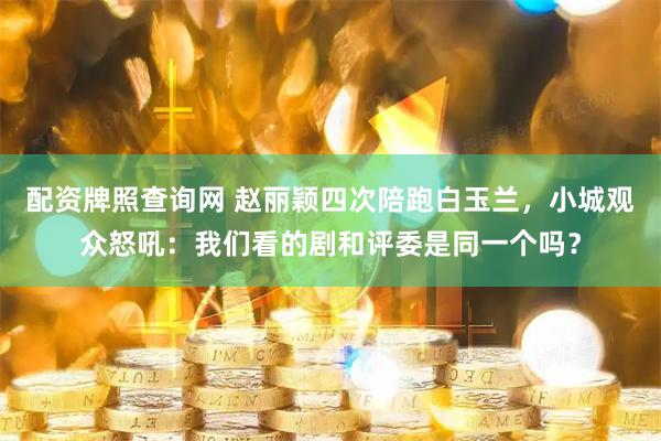 配资牌照查询网 赵丽颖四次陪跑白玉兰，小城观众怒吼：我们看的剧和评委是同一个吗？