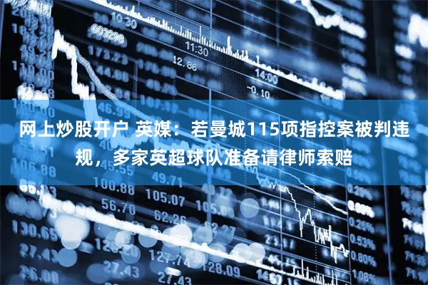 网上炒股开户 英媒：若曼城115项指控案被判违规，多家英超球队准备请律师索赔