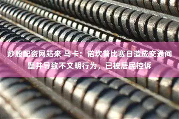 炒股配资网站来 马卡：诺坎普比赛日造成交通问题并导致不文明行为，已被居民控诉