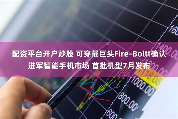 配资平台开户炒股 可穿戴巨头Fire-Boltt确认进军智能手机市场 首批机型7月发布