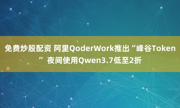 免费炒股配资 阿里QoderWork推出“峰谷Token” 夜间使用Qwen3.7低至2折