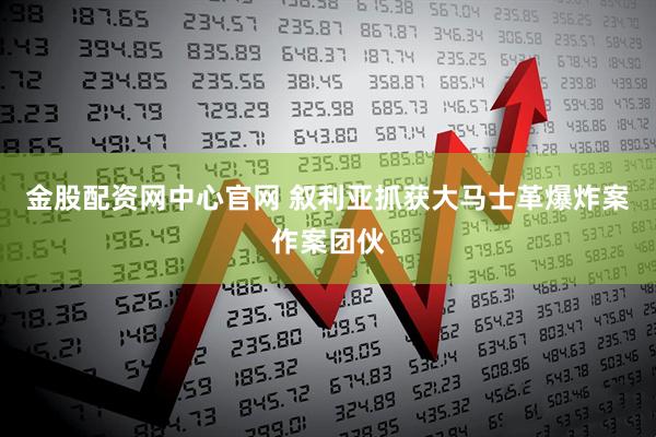 金股配资网中心官网 叙利亚抓获大马士革爆炸案作案团伙