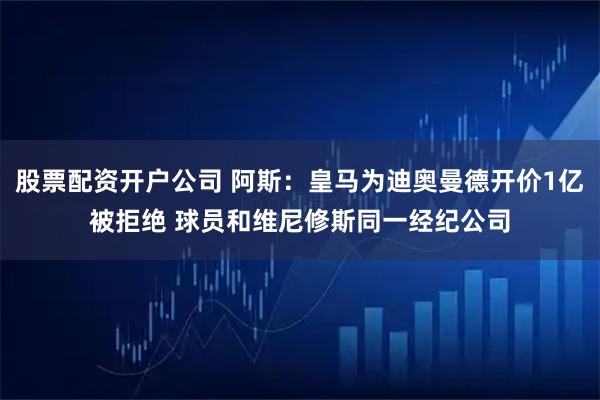 股票配资开户公司 阿斯：皇马为迪奥曼德开价1亿被拒绝 球员和维尼修斯同一经纪公司