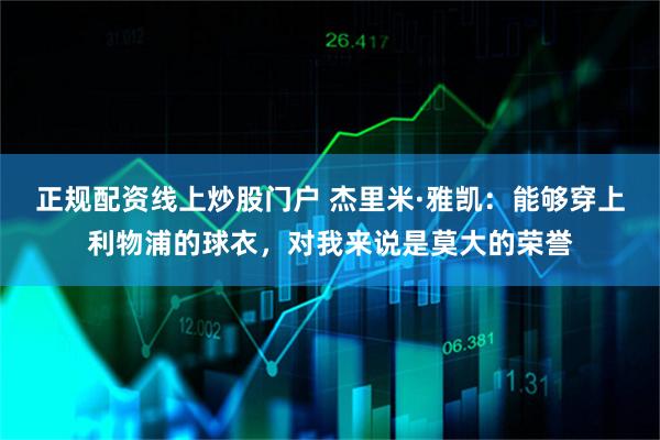 正规配资线上炒股门户 杰里米·雅凯：能够穿上利物浦的球衣，对我来说是莫大的荣誉